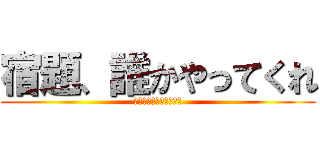 宿題、誰かやってくれ (課題が終わりそうにない)