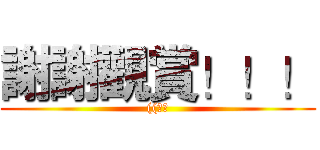 謝謝觀賞！！！ (((鞠躬)