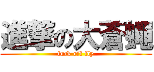 進撃の大蒼蠅 (fuck off fly)
