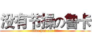 没有节操の鲁卡 (luka has not ？？？)