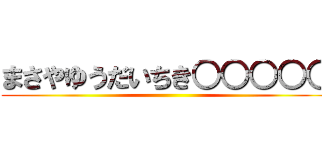 まさやゆうだいちき○○○○○ ()