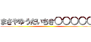 まさやゆうだいちき○○○○○ ()
