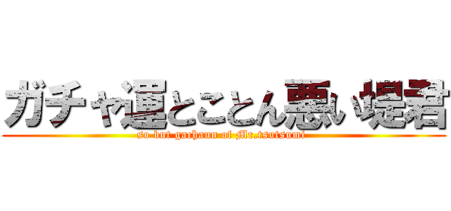 ガチャ運とことん悪い堤君 (so but gachaun of Mr.tsutsumi )