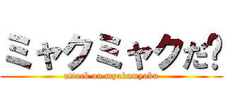 ミャクミャクだ〜 (attack on myakumyaku)