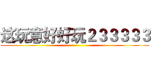 这玩意好好玩２３３３３３ ()