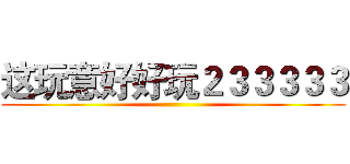 这玩意好好玩２３３３３３ ()