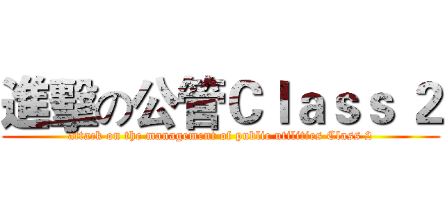 進擊の公管Ｃｌａｓｓ ２ (attack on the management of public utilities Class 2)