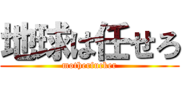 地球は任せろ (motherfucker)