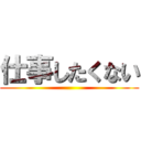 仕事したくない ()