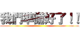 我們準備好了！！ ()