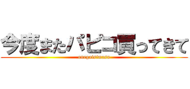 今度またパピコ買ってきて (onegaisimasu)