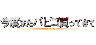 今度またパピコ買ってきて (onegaisimasu)