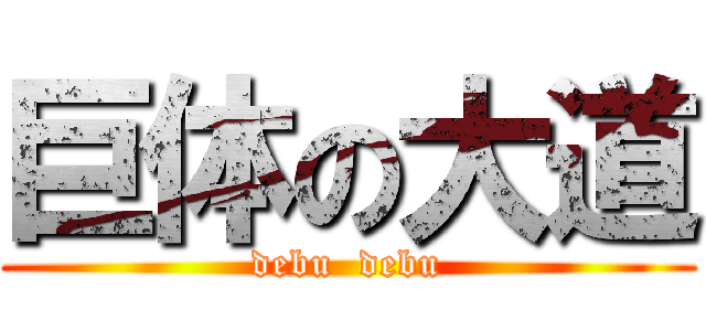 巨体の大道 (debu  debu)