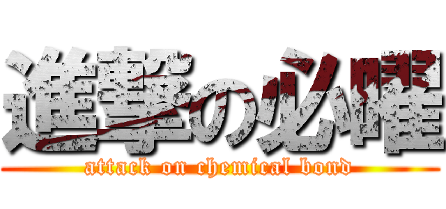 進撃の必曜 (attack on chemical bond)