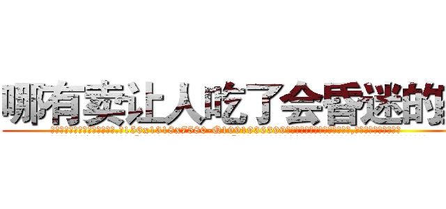 哪有卖让人吃了会昏迷的药 (哪有卖让人吃了会昏迷的药【电.话156x1318x7580-Q1991936399鑫宏药业】我们做的是长期生意,靠的是老客户长期支持
参考消息网2月20日报道 韩媒称，“剩女多、离婚率高的城市，房价一定会上涨。”这是中国经济学家金岩石2016年12月参加在上海举行的房地产相关论坛时说的话。
)
