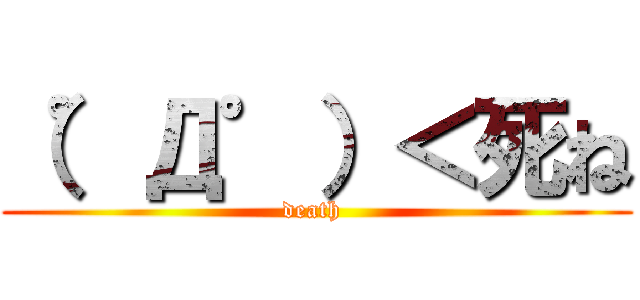 （゜Д゜）＜死ね (death )