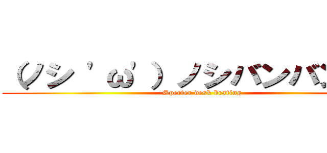 （ノシ 'ω'）ノシバンバンバン (Specter desk beating)