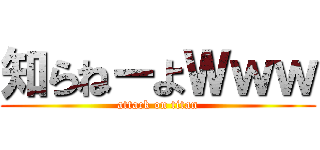 知らねーよＷｗｗ (attack on titan)