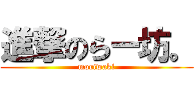 進撃のらー坊。 (moriwaki)