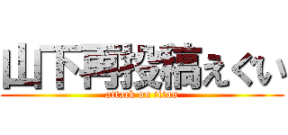 山下再投稿えぐい (attack on titan)