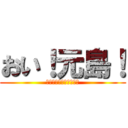 おい！元島！ (俺を下ネタで呼ぶなよ！)