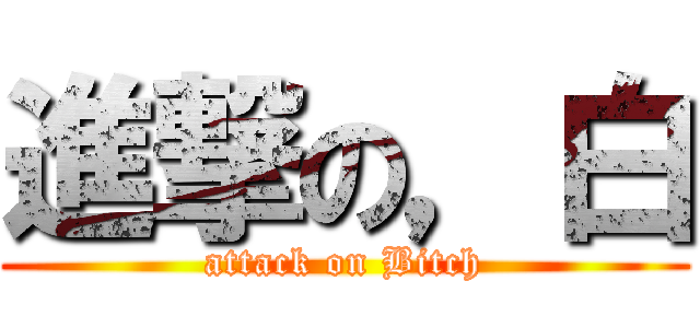 進撃の，白 (attack on Bitch)