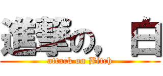 進撃の，白 (attack on Bitch)