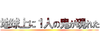 地球上に１人の鬼が現れた ()