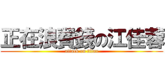 正在浪費錢の江佳蓉 (attack on titan)