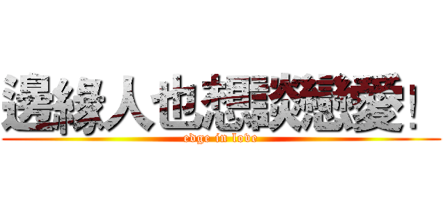 邊緣人也想談戀愛！ (edge in love)