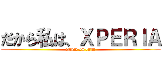 だから私は、ＸＰＥＲＩＡ (attack on titan)