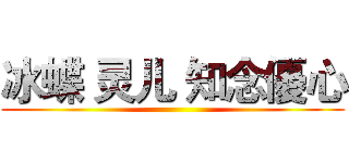 冰蝶 灵儿 知念優心 ()