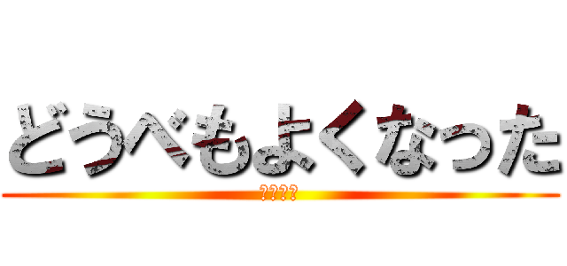 どうべもよくなった (わからん)