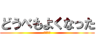 どうべもよくなった (わからん)