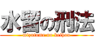 水留の刑法 (mizutome no keihou)