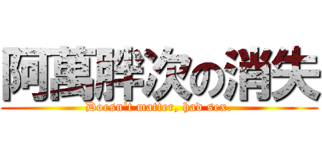 阿萬胖次の消失 (Doesn\'t matter, had sex.)