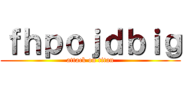 ｆｈｐｏｊｄｂｉｇ (attack on titan)