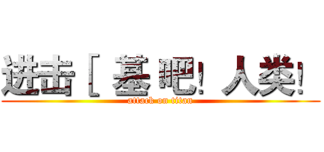 进击［  基 吧！人类！ (attack on titan)