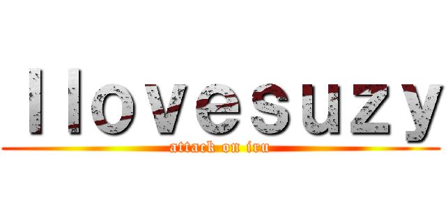 Ｉｌｏｖｅｓｕｚｙ (attack on iru)