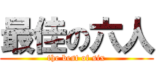 最佳の六人 (the best of six)