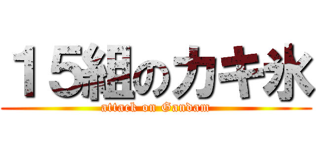 １５組のカキ氷 (attack on Gandam)