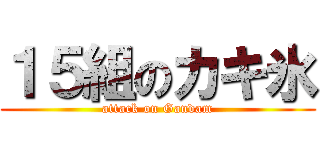 １５組のカキ氷 (attack on Gandam)