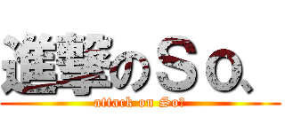 進撃のＳｏ、 (attack on So、)
