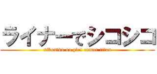 ライナーでシコシコ (sikosiko on plot armor titan)