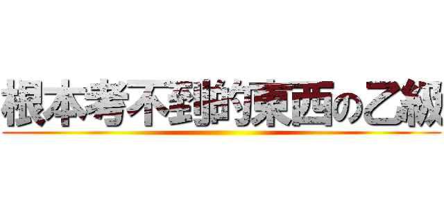 根本考不到的東西の乙級 ()
