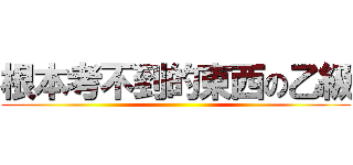 根本考不到的東西の乙級 ()
