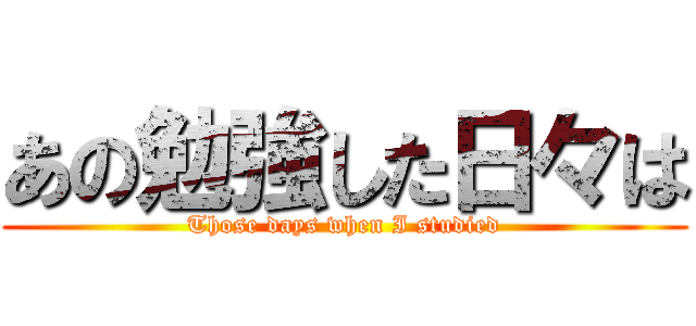 あの勉強した日々は (Those days when I studied)