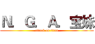 Ｎ．Ｇ．Ａ．宝妹 (attack on titan)