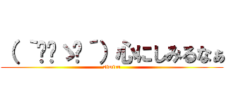 （ ｀◔‿ゝ◔´）心にしみるなぁ (simiru)