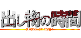 出し物の時間 (attack on mspr)